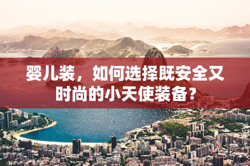 婴儿装，如何选择既安全又时尚的小天使装备？