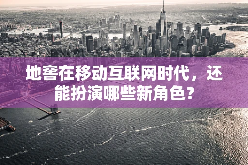 地窖在移动互联网时代，还能扮演哪些新角色？
