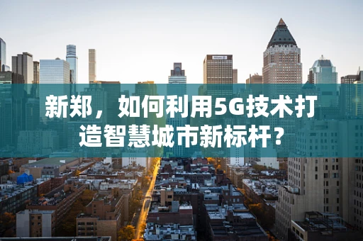 新郑，如何利用5G技术打造智慧城市新标杆？