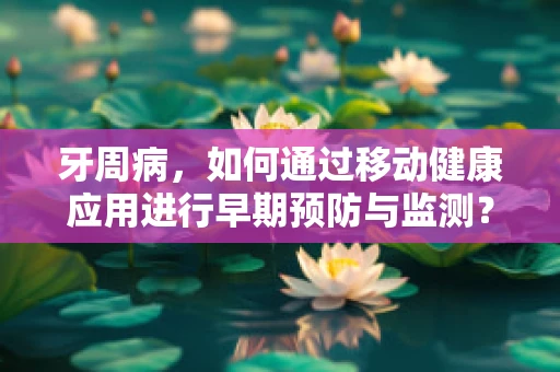 牙周病，如何通过移动健康应用进行早期预防与监测？