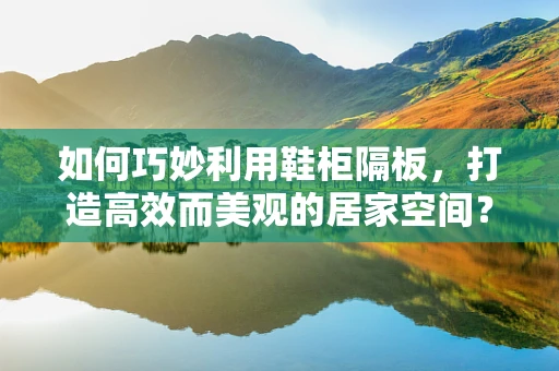 如何巧妙利用鞋柜隔板，打造高效而美观的居家空间？