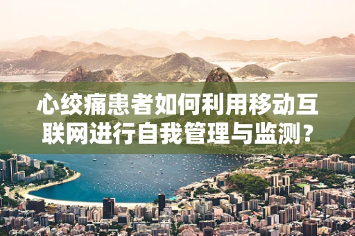 心绞痛患者如何利用移动互联网进行自我管理与监测？