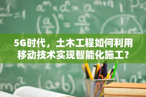 5G时代，土木工程如何利用移动技术实现智能化施工？