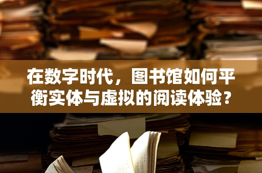 在数字时代，图书馆如何平衡实体与虚拟的阅读体验？