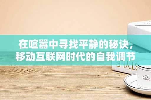 在喧嚣中寻找平静的秘诀，移动互联网时代的自我调节