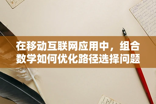 在移动互联网应用中，组合数学如何优化路径选择问题？