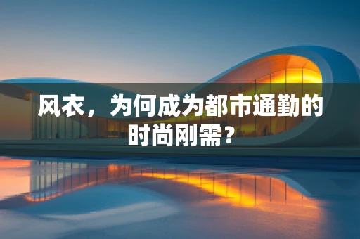 风衣，为何成为都市通勤的时尚刚需？