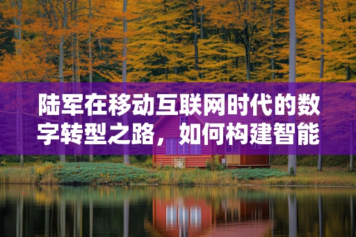 陆军在移动互联网时代的数字转型之路，如何构建智能作战新图景？