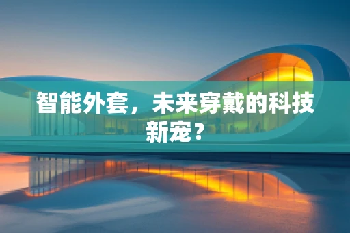 智能外套，未来穿戴的科技新宠？