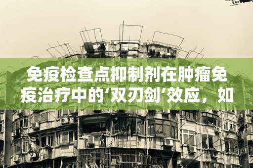 免疫检查点抑制剂在肿瘤免疫治疗中的‘双刃剑’效应，如何平衡利弊？