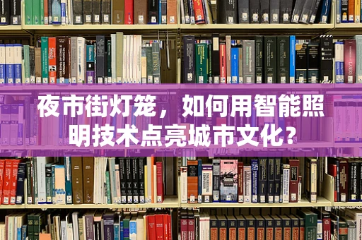 夜市街灯笼，如何用智能照明技术点亮城市文化？