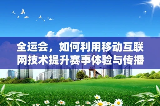 全运会，如何利用移动互联网技术提升赛事体验与传播力？