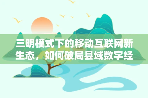 三明模式下的移动互联网新生态，如何破局县域数字经济？
