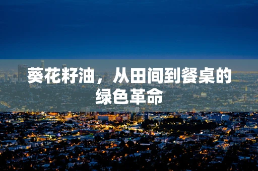 葵花籽油，从田间到餐桌的绿色革命