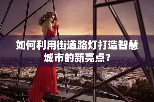 如何利用街道路灯打造智慧城市的新亮点？