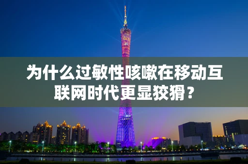 为什么过敏性咳嗽在移动互联网时代更显狡猾？
