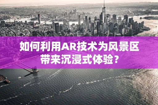 如何利用AR技术为风景区带来沉浸式体验？