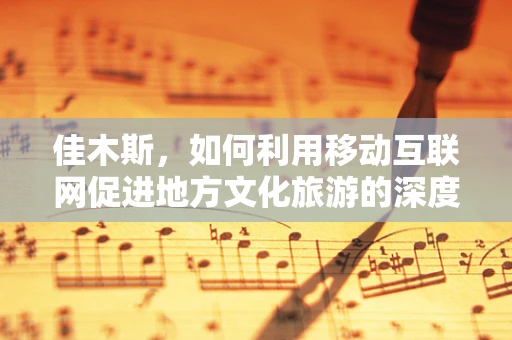 佳木斯，如何利用移动互联网促进地方文化旅游的深度融合？