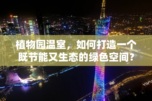 植物园温室，如何打造一个既节能又生态的绿色空间？