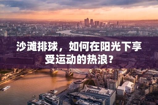 沙滩排球，如何在阳光下享受运动的热浪？
