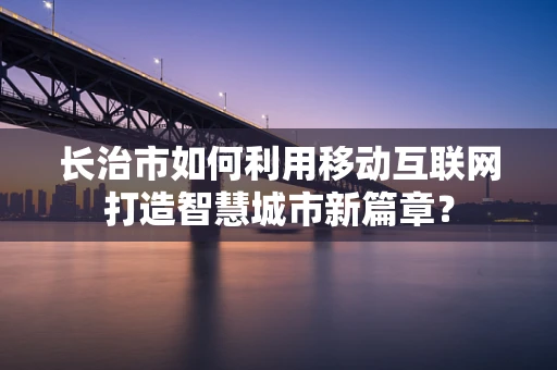 长治市如何利用移动互联网打造智慧城市新篇章？