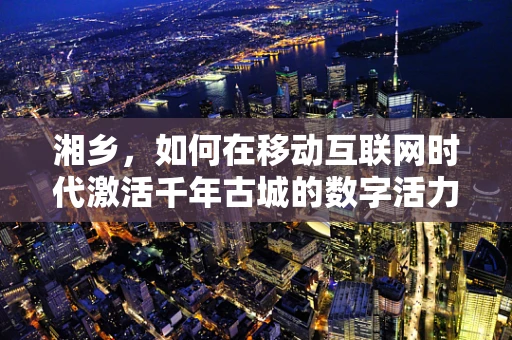 湘乡，如何在移动互联网时代激活千年古城的数字活力？