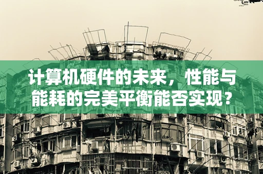 计算机硬件的未来，性能与能耗的完美平衡能否实现？