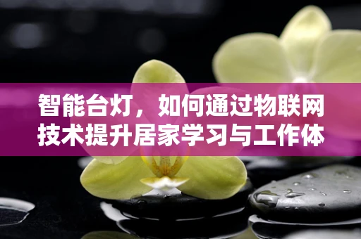 智能台灯，如何通过物联网技术提升居家学习与工作体验？