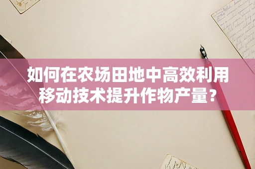 如何在农场田地中高效利用移动技术提升作物产量？