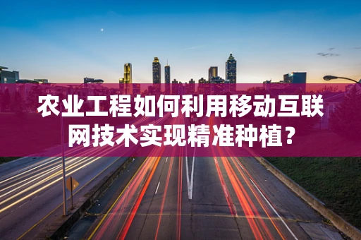 农业工程如何利用移动互联网技术实现精准种植？