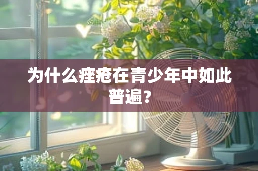 为什么痤疮在青少年中如此普遍？