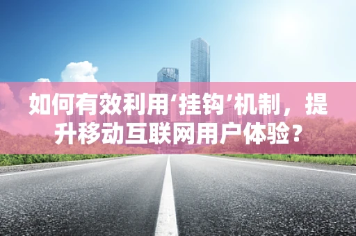 如何有效利用‘挂钩’机制，提升移动互联网用户体验？
