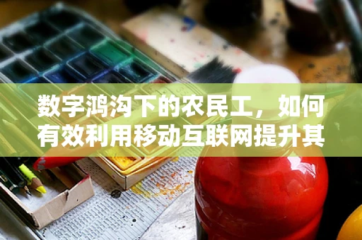 数字鸿沟下的农民工，如何有效利用移动互联网提升其职业发展与生活质量？