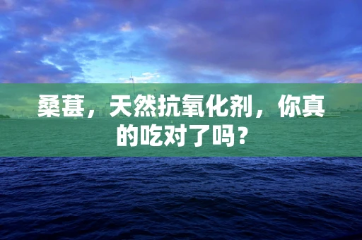 桑葚，天然抗氧化剂，你真的吃对了吗？