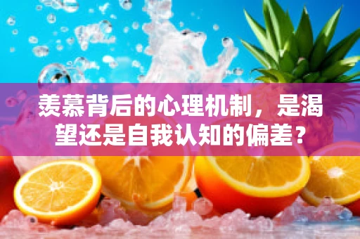 羡慕背后的心理机制，是渴望还是自我认知的偏差？