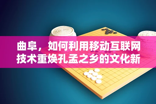 曲阜，如何利用移动互联网技术重焕孔孟之乡的文化新活力？