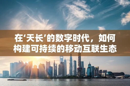 在‘天长’的数字时代，如何构建可持续的移动互联生态？