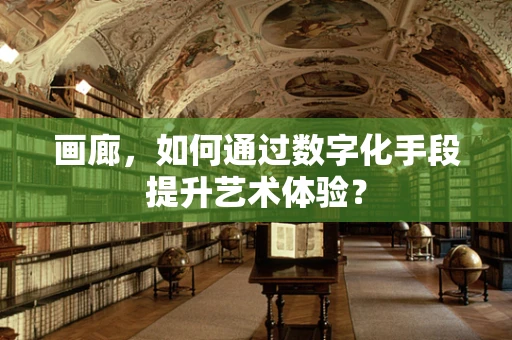 画廊，如何通过数字化手段提升艺术体验？