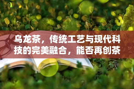 乌龙茶，传统工艺与现代科技的完美融合，能否再创茶饮新风尚？