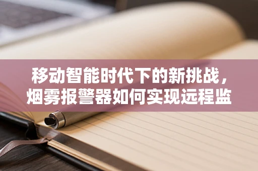 移动智能时代下的新挑战，烟雾报警器如何实现远程监控与智能联动？