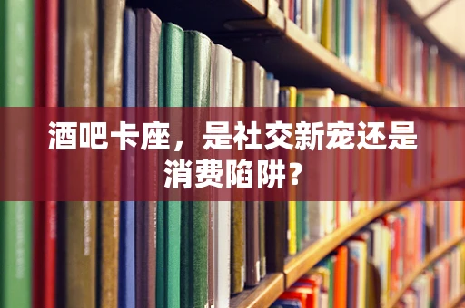 酒吧卡座，是社交新宠还是消费陷阱？