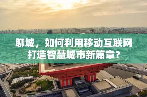 聊城，如何利用移动互联网打造智慧城市新篇章？