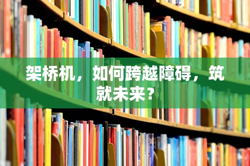 架桥机，如何跨越障碍，筑就未来？