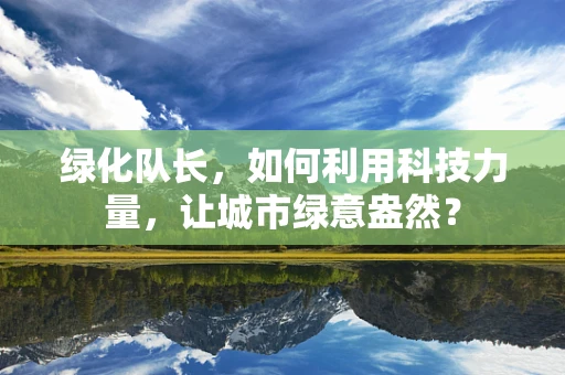 绿化队长，如何利用科技力量，让城市绿意盎然？