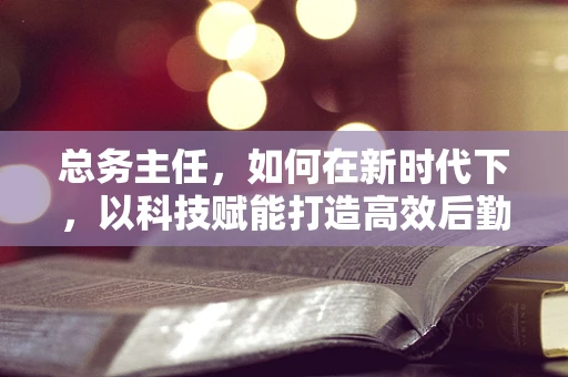 总务主任，如何在新时代下，以科技赋能打造高效后勤管理？