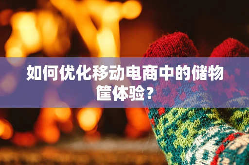 如何优化移动电商中的储物筐体验？