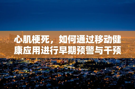 心肌梗死，如何通过移动健康应用进行早期预警与干预？