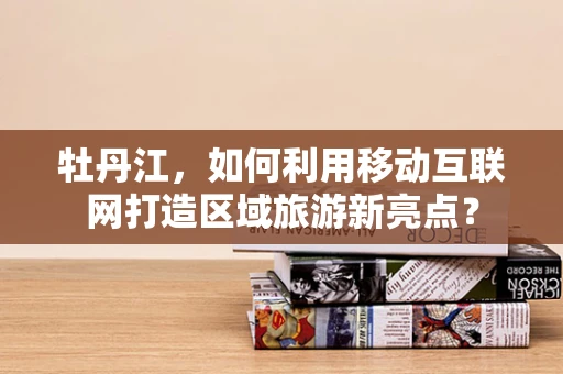 牡丹江，如何利用移动互联网打造区域旅游新亮点？