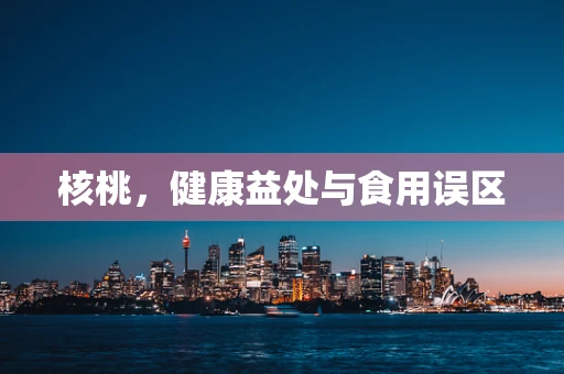 核桃，健康益处与食用误区