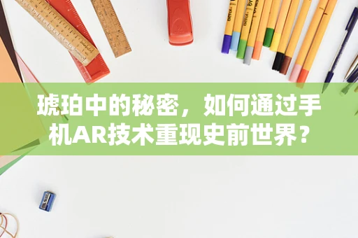 琥珀中的秘密，如何通过手机AR技术重现史前世界？